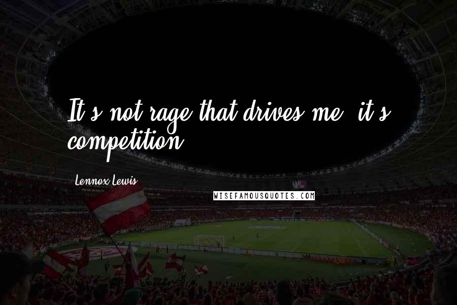 Lennox Lewis Quotes: It's not rage that drives me, it's competition.