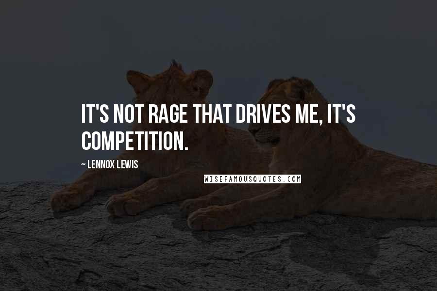 Lennox Lewis Quotes: It's not rage that drives me, it's competition.