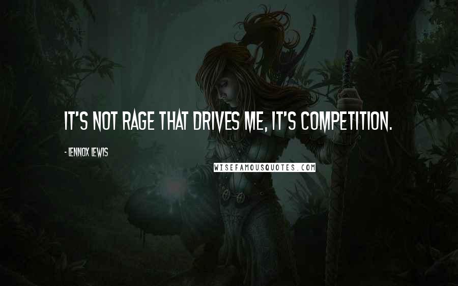 Lennox Lewis Quotes: It's not rage that drives me, it's competition.