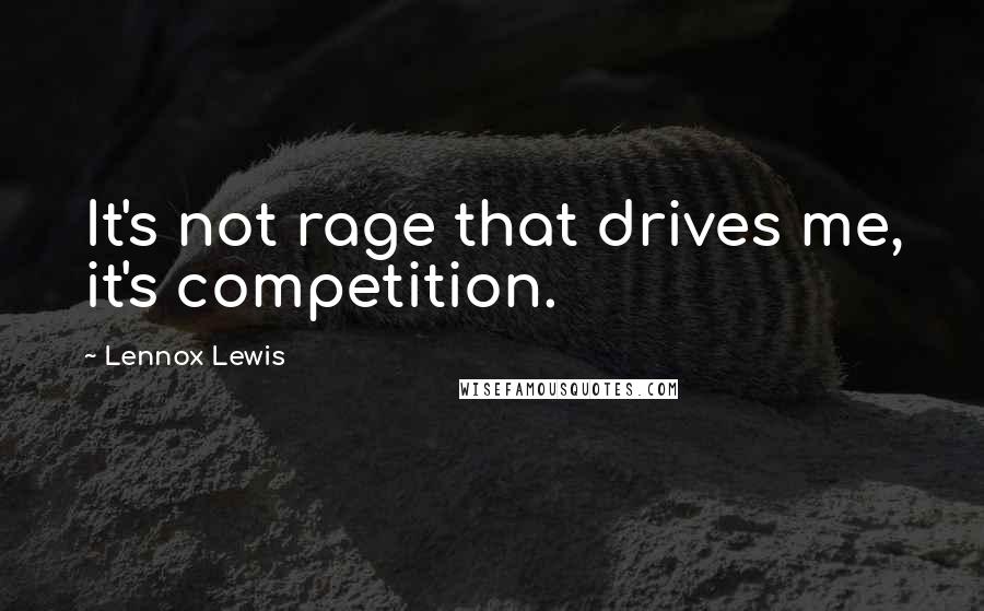 Lennox Lewis Quotes: It's not rage that drives me, it's competition.