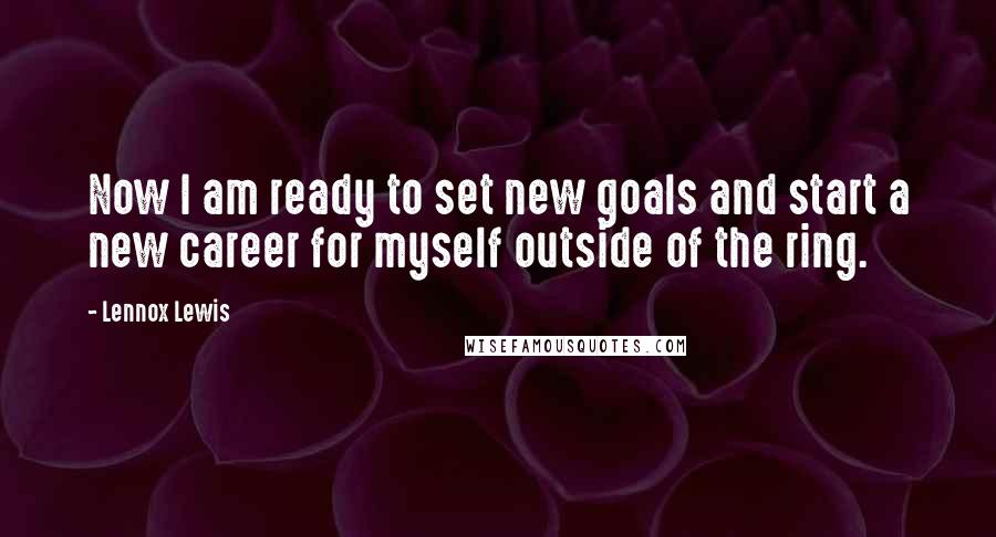 Lennox Lewis Quotes: Now I am ready to set new goals and start a new career for myself outside of the ring.