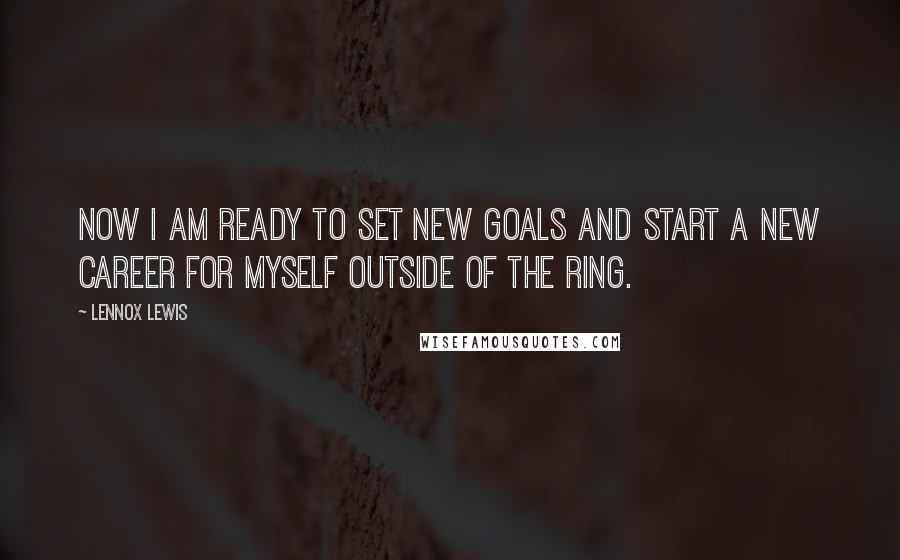 Lennox Lewis Quotes: Now I am ready to set new goals and start a new career for myself outside of the ring.