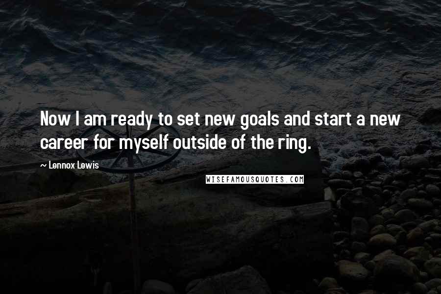 Lennox Lewis Quotes: Now I am ready to set new goals and start a new career for myself outside of the ring.