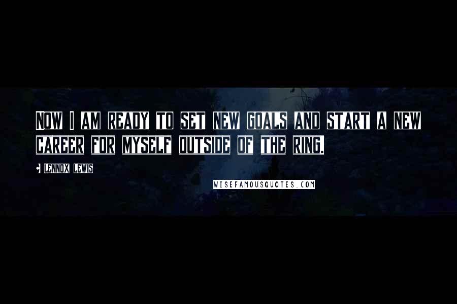 Lennox Lewis Quotes: Now I am ready to set new goals and start a new career for myself outside of the ring.
