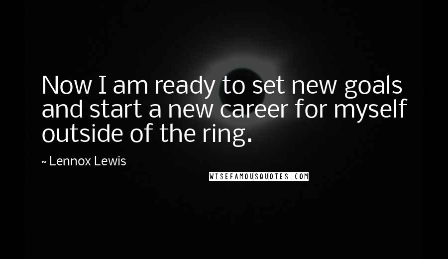 Lennox Lewis Quotes: Now I am ready to set new goals and start a new career for myself outside of the ring.