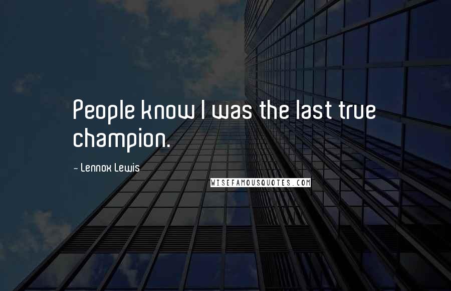 Lennox Lewis Quotes: People know I was the last true champion.