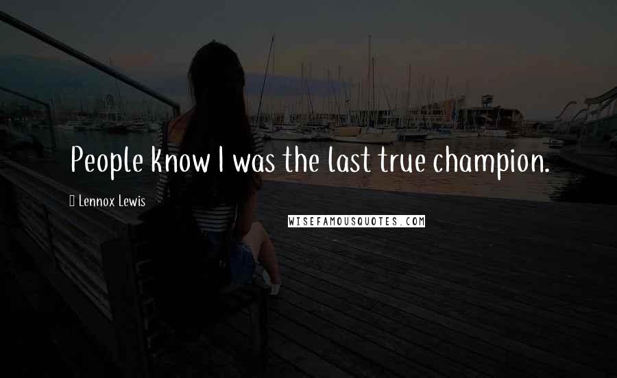 Lennox Lewis Quotes: People know I was the last true champion.