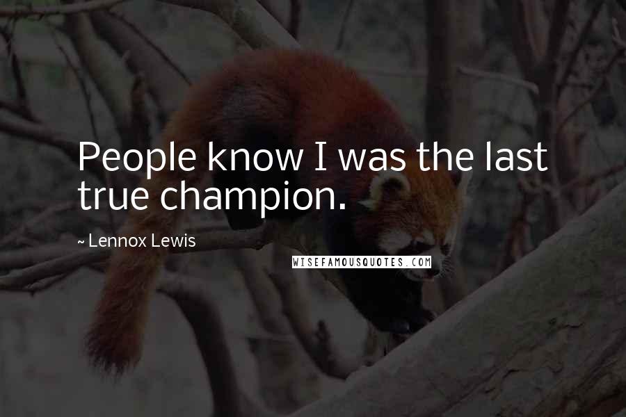 Lennox Lewis Quotes: People know I was the last true champion.