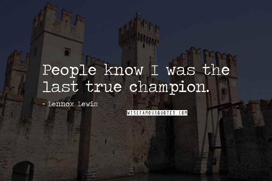 Lennox Lewis Quotes: People know I was the last true champion.