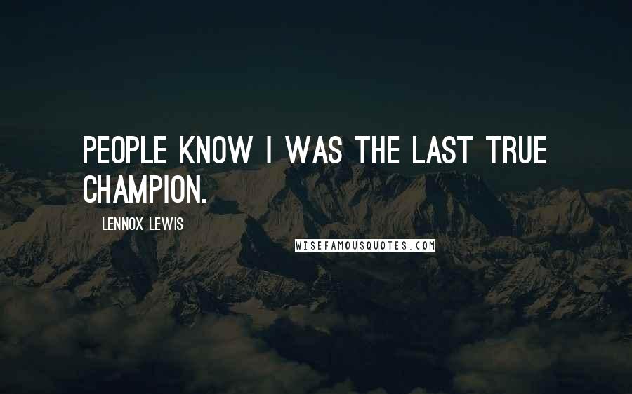 Lennox Lewis Quotes: People know I was the last true champion.