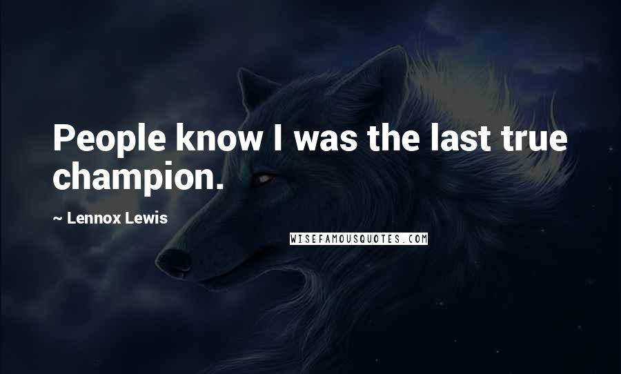 Lennox Lewis Quotes: People know I was the last true champion.