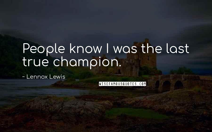 Lennox Lewis Quotes: People know I was the last true champion.