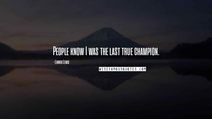 Lennox Lewis Quotes: People know I was the last true champion.