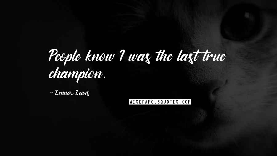 Lennox Lewis Quotes: People know I was the last true champion.