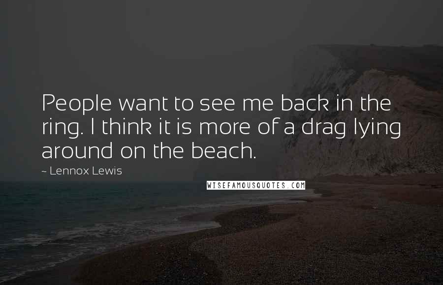 Lennox Lewis Quotes: People want to see me back in the ring. I think it is more of a drag lying around on the beach.