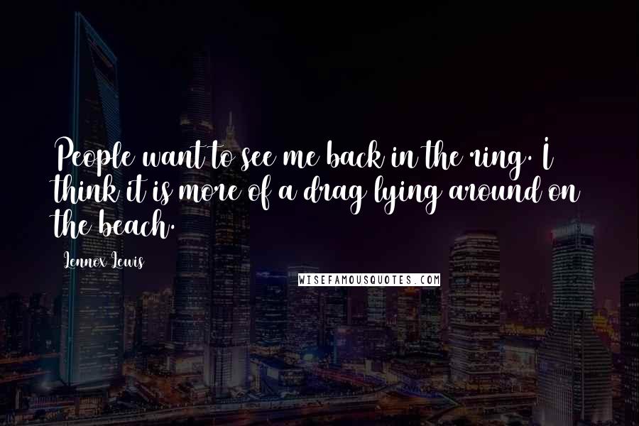 Lennox Lewis Quotes: People want to see me back in the ring. I think it is more of a drag lying around on the beach.