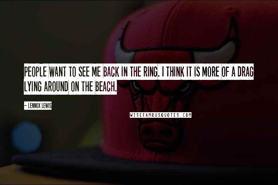 Lennox Lewis Quotes: People want to see me back in the ring. I think it is more of a drag lying around on the beach.