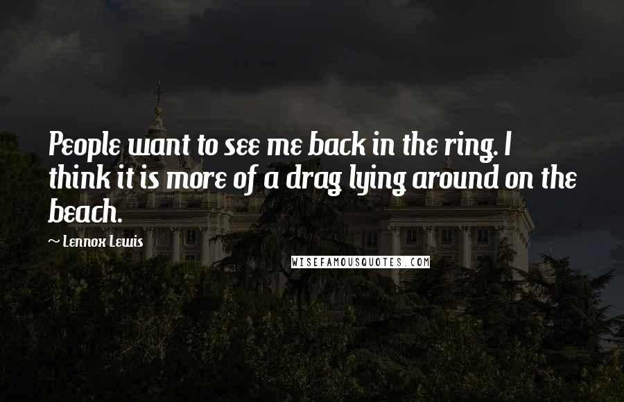 Lennox Lewis Quotes: People want to see me back in the ring. I think it is more of a drag lying around on the beach.