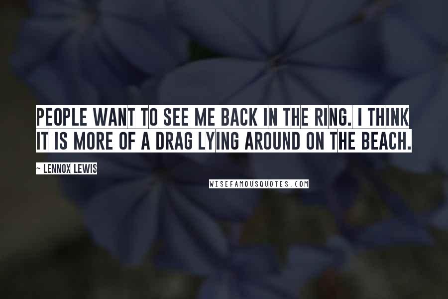 Lennox Lewis Quotes: People want to see me back in the ring. I think it is more of a drag lying around on the beach.