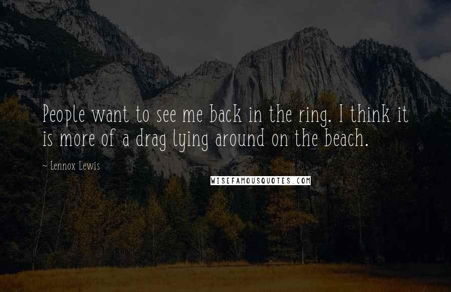 Lennox Lewis Quotes: People want to see me back in the ring. I think it is more of a drag lying around on the beach.