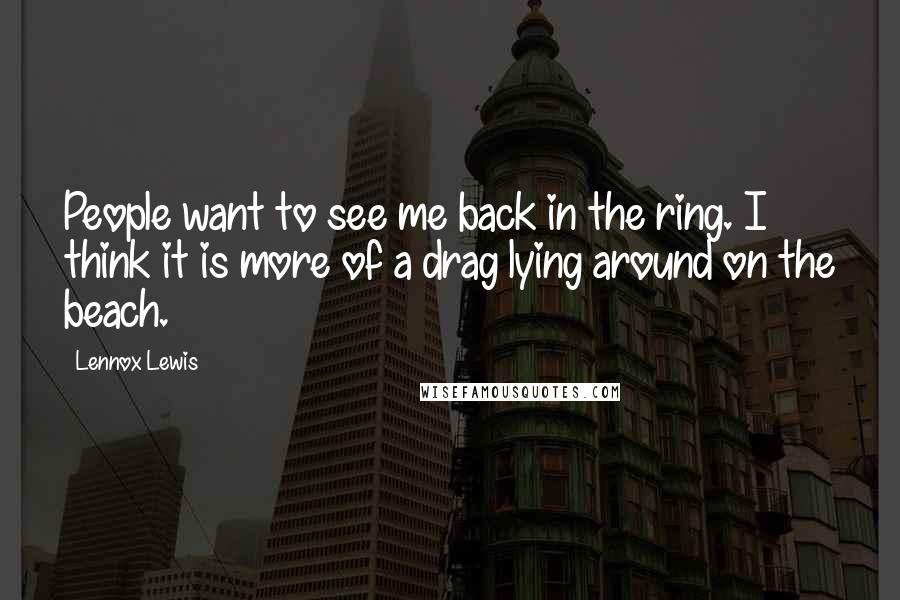 Lennox Lewis Quotes: People want to see me back in the ring. I think it is more of a drag lying around on the beach.