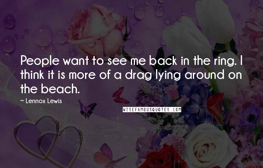 Lennox Lewis Quotes: People want to see me back in the ring. I think it is more of a drag lying around on the beach.