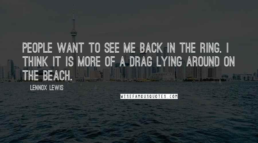 Lennox Lewis Quotes: People want to see me back in the ring. I think it is more of a drag lying around on the beach.