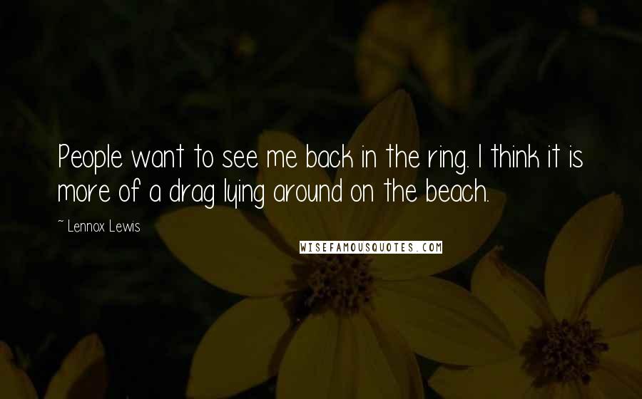 Lennox Lewis Quotes: People want to see me back in the ring. I think it is more of a drag lying around on the beach.