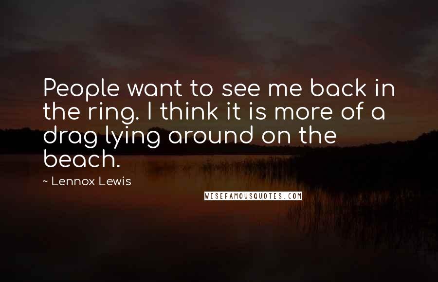 Lennox Lewis Quotes: People want to see me back in the ring. I think it is more of a drag lying around on the beach.