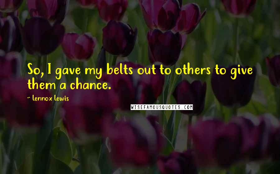 Lennox Lewis Quotes: So, I gave my belts out to others to give them a chance.