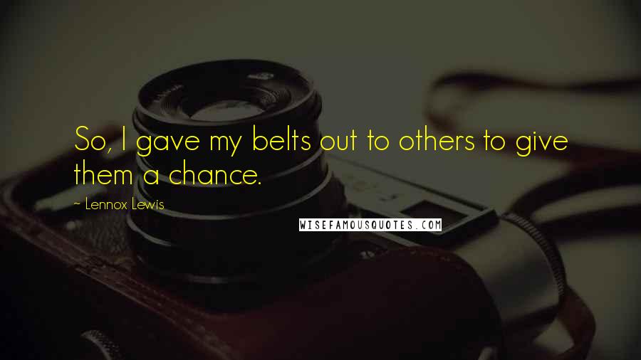 Lennox Lewis Quotes: So, I gave my belts out to others to give them a chance.
