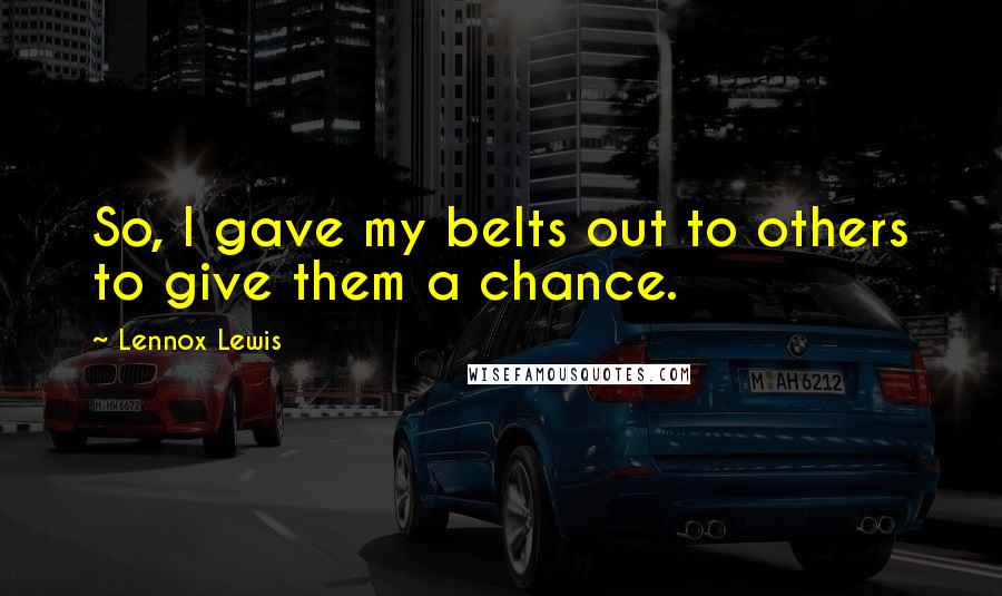 Lennox Lewis Quotes: So, I gave my belts out to others to give them a chance.