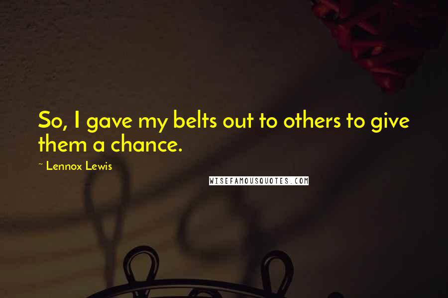 Lennox Lewis Quotes: So, I gave my belts out to others to give them a chance.