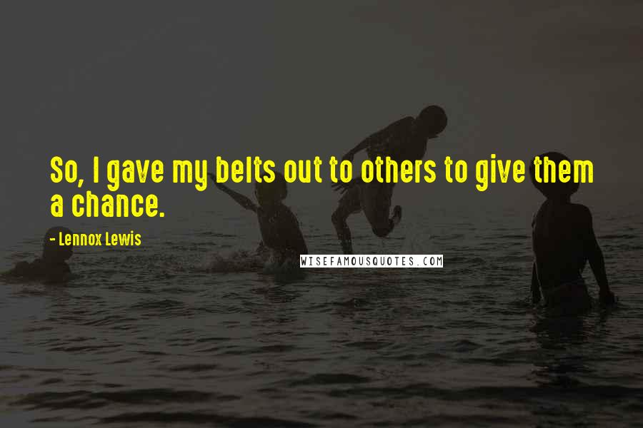 Lennox Lewis Quotes: So, I gave my belts out to others to give them a chance.