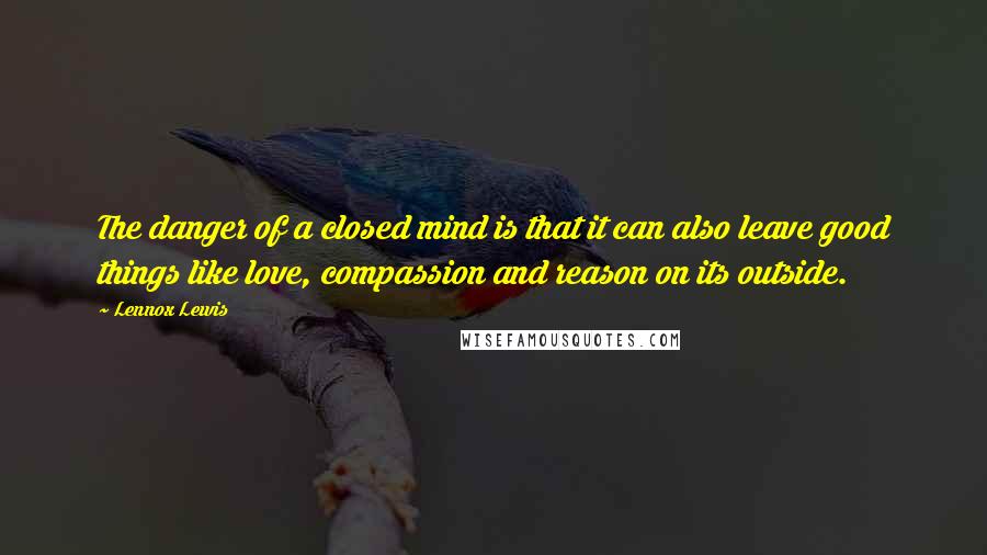 Lennox Lewis Quotes: The danger of a closed mind is that it can also leave good things like love, compassion and reason on its outside.