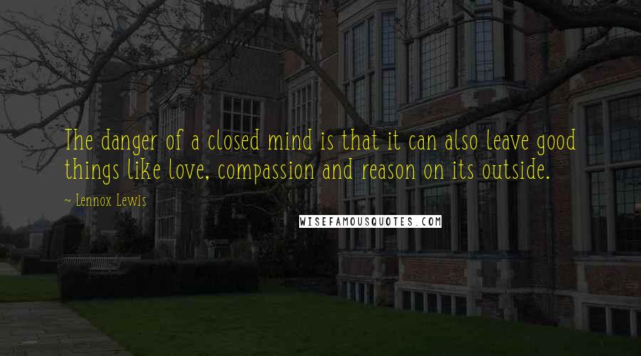 Lennox Lewis Quotes: The danger of a closed mind is that it can also leave good things like love, compassion and reason on its outside.