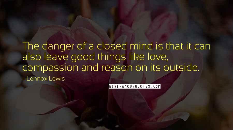 Lennox Lewis Quotes: The danger of a closed mind is that it can also leave good things like love, compassion and reason on its outside.