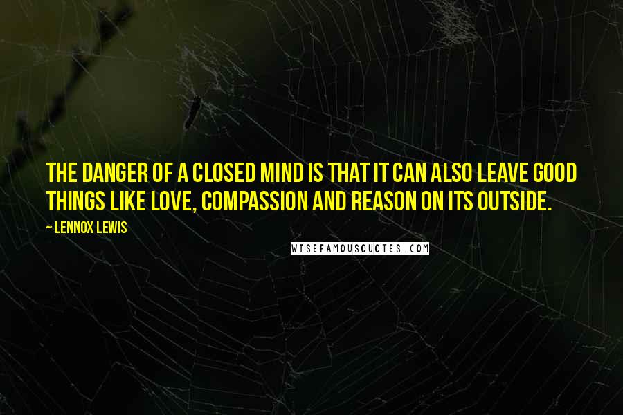 Lennox Lewis Quotes: The danger of a closed mind is that it can also leave good things like love, compassion and reason on its outside.