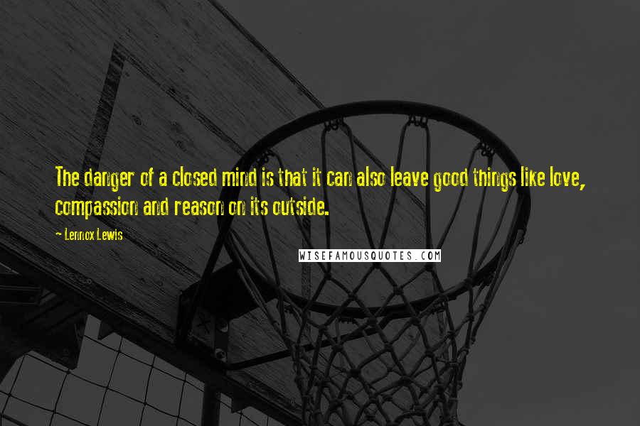 Lennox Lewis Quotes: The danger of a closed mind is that it can also leave good things like love, compassion and reason on its outside.