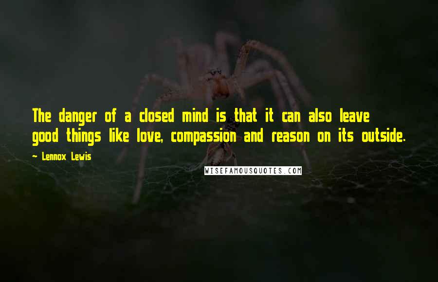 Lennox Lewis Quotes: The danger of a closed mind is that it can also leave good things like love, compassion and reason on its outside.