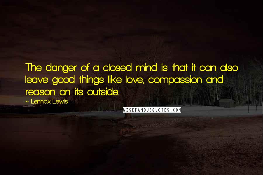 Lennox Lewis Quotes: The danger of a closed mind is that it can also leave good things like love, compassion and reason on its outside.