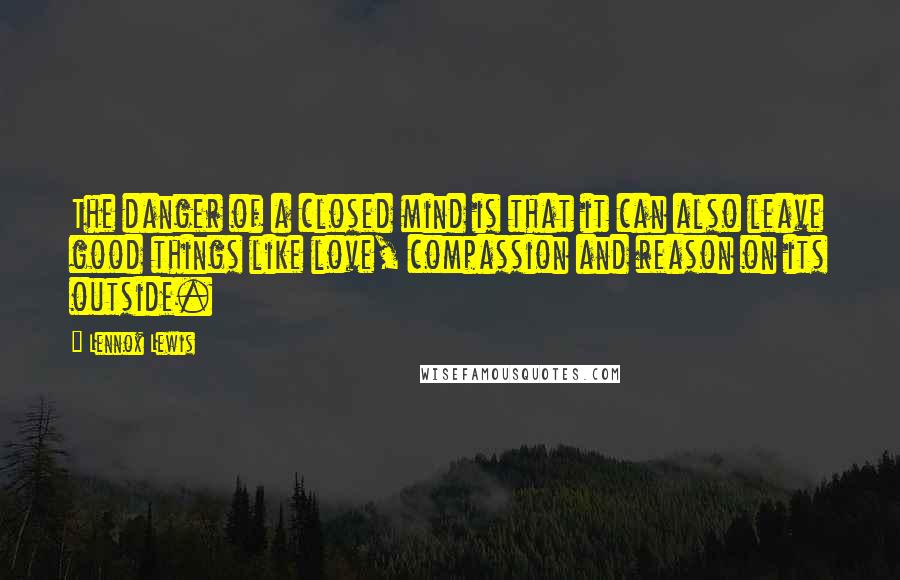 Lennox Lewis Quotes: The danger of a closed mind is that it can also leave good things like love, compassion and reason on its outside.