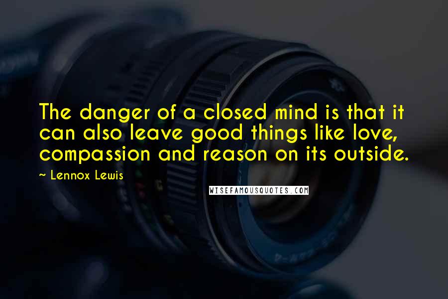 Lennox Lewis Quotes: The danger of a closed mind is that it can also leave good things like love, compassion and reason on its outside.