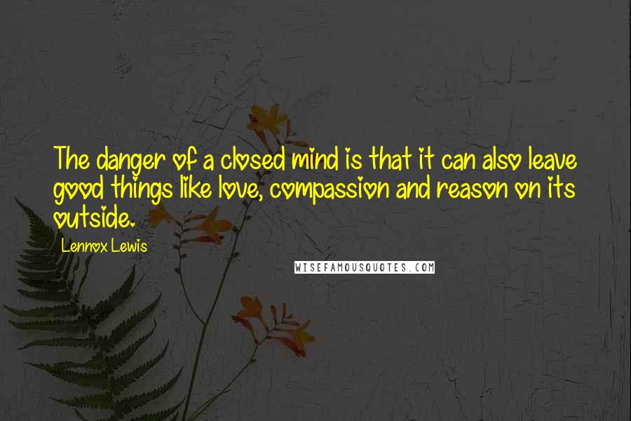 Lennox Lewis Quotes: The danger of a closed mind is that it can also leave good things like love, compassion and reason on its outside.