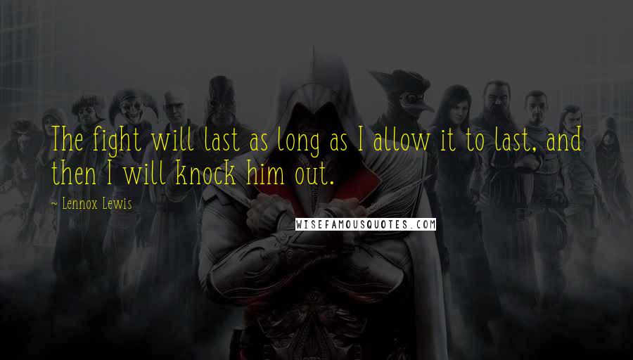 Lennox Lewis Quotes: The fight will last as long as I allow it to last, and then I will knock him out.
