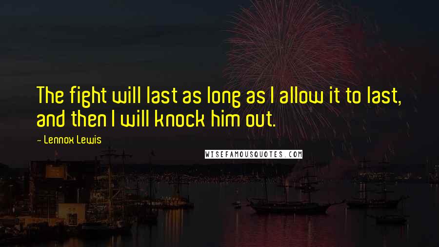 Lennox Lewis Quotes: The fight will last as long as I allow it to last, and then I will knock him out.