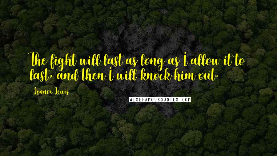 Lennox Lewis Quotes: The fight will last as long as I allow it to last, and then I will knock him out.