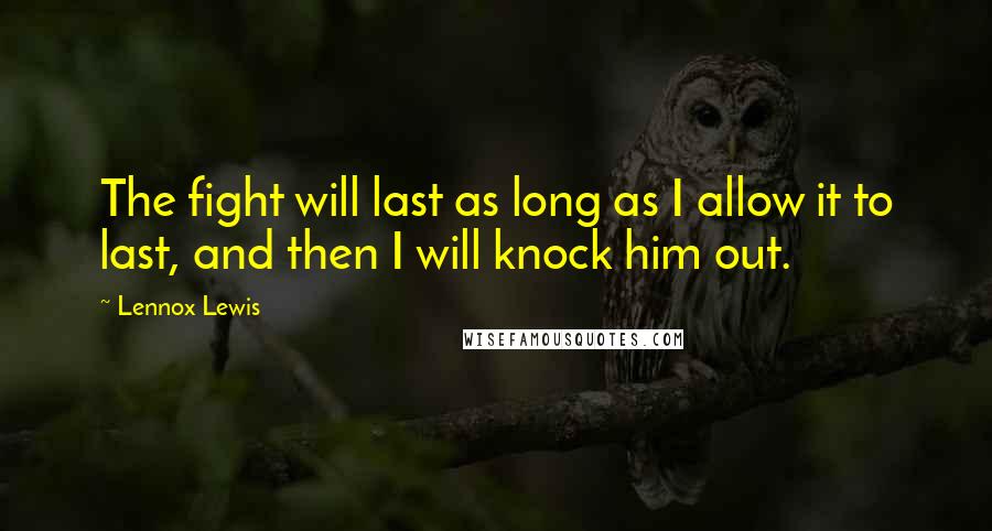 Lennox Lewis Quotes: The fight will last as long as I allow it to last, and then I will knock him out.