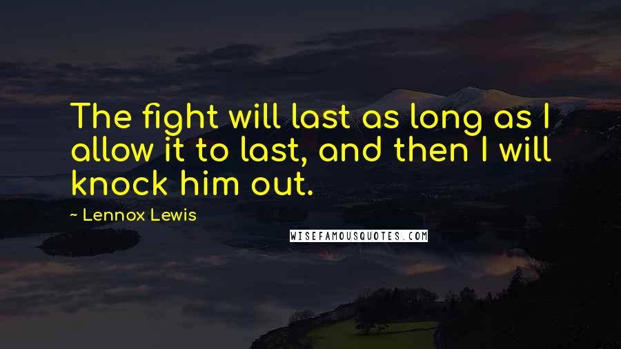 Lennox Lewis Quotes: The fight will last as long as I allow it to last, and then I will knock him out.