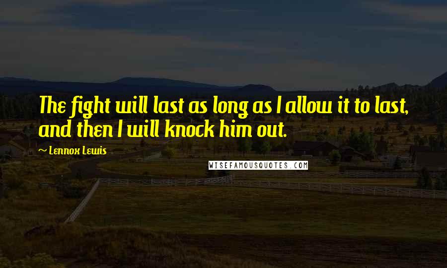 Lennox Lewis Quotes: The fight will last as long as I allow it to last, and then I will knock him out.